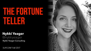Nykki Yeager
@nykkiyeager
The Fortune
Teller
Nykki Yeager Consulting
SUPCONF Fall 2017
 