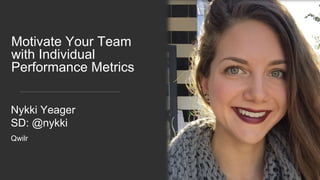 Motivate Your Team
with Individual
Performance Metrics
Nykki Yeager
SD: @nykki
Qwilr
 