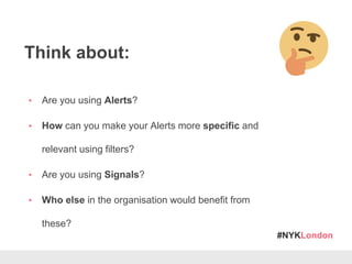 #NYKLondon
Think about:
• Are you using Alerts?
• How can you make your Alerts more specific and
relevant using filters?
• Are you using Signals?
• Who else in the organisation would benefit from
these?
 
