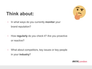 #NYKLondon
Think about:
• In what ways do you currently monitor your
brand reputation?
• How regularly do you check it? Are you proactive
or reactive?
• What about competitors, key issues or key people
in your industry?
 
