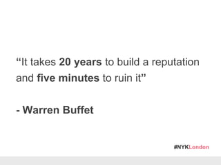 #NYKLondon
“It takes 20 years to build a reputation
and five minutes to ruin it”
- Warren Buffet
 
