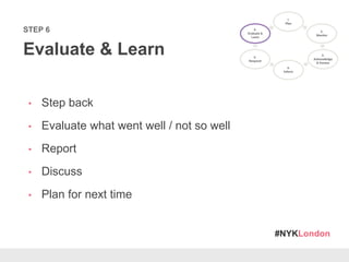 #NYKLondon
STEP 6
Evaluate & Learn
• Step back
• Evaluate what went well / not so well
• Report
• Discuss
• Plan for next time
 
