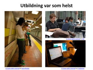 Utbildning var som helst




                                                  CC Some rights reserved by JISC




CC Some rights reserved by Steve Rhodes   CC Some rights reserved by JF Sebastian
 