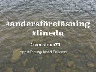 #andersföreläsning
#linedu
@aenstrom70
Apple Distinguished Educator
 