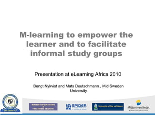 M-learning to empower the learner and to facilitate informal study groups Presentation at eLearning Africa 2010   Bengt Nykvist and Mats Deutschmann , Mid Sweden University 