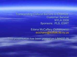 Transcending Cultural Barriers to Effective  Customer Service NYLA 2009 Sponsors:  PLS, ESRT Edana McCaffery Cichanowicz [email_address] This presentation has been posted on LINKED IN 