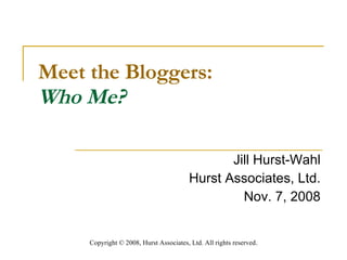 Meet the Bloggers: Who Me? Jill Hurst-Wahl Hurst Associates, Ltd. Nov. 7, 2008 Copyright  ©  2008, Hurst Associates, Ltd. All rights reserved . 