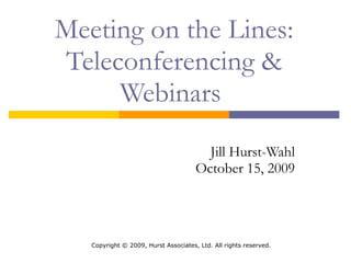 Meeting on the Lines: Teleconferencing & Webinars  Jill Hurst-Wahl October 15, 2009 http://tinyurl.com/nyla2009jhw  Copyright  ©  2009, Hurst Associates, Ltd. All rights reserved. 