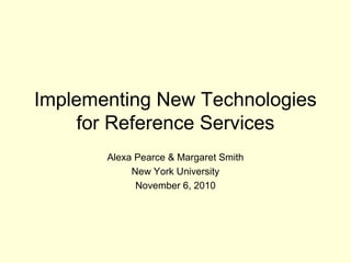Implementing New Technologies
for Reference Services
Alexa Pearce & Margaret Smith
New York University
November 6, 2010
 