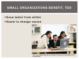 Grow talent from within
Easier to change course
SMALL ORGANIZATIONS BENEFIT, TOO
http://www.hightech-highway.com/virtual...
