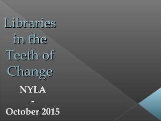 LibrariesLibraries
in thein the
Teeth ofTeeth of
ChangeChange
NYLA
-
October 2015
 