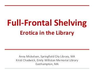 Full-Frontal Shelving
Erotica in the Library
Anna Mickelsen, Springfield City Library, MA
Kristi Chadwick, Emily Williston Memorial Library
Easthampton, MA
 