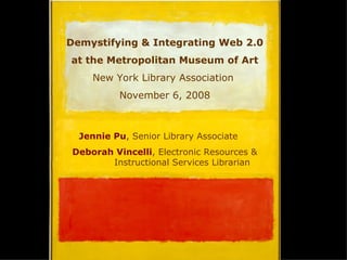 Demystifying & Integrating Web 2.0  at the Metropolitan Museum of Art New York Library Association  November 6, 2008 Jennie Pu , Senior Library Associate Deborah Vincelli , Electronic Resources &  Instructional Services Librarian 