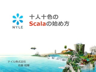 十人十色の
Scalaの始め方
ナイル株式会社
佐藤 和輝
 