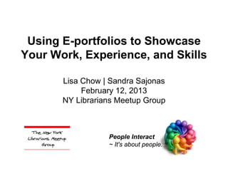 Using E-portfolios to Showcase
Your Work, Experience, and Skills

       Lisa Chow | Sandra Sajonas
            February 12, 2013
       NY Librarians Meetup Group



                  People Interact
                  ~ It's about people.
 