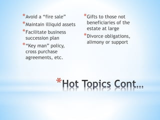 *
*Avoid a “fire sale”
*Maintain illiquid assets
*Facilitate business
succession plan
*“Key man” policy,
cross purchase
agreements, etc.
*Gifts to those not
beneficiaries of the
estate at large
*Divorce obligations,
alimony or support
 