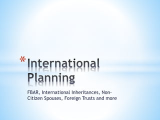 FBAR, International Inheritances, Non-
Citizen Spouses, Foreign Trusts and more
*
 