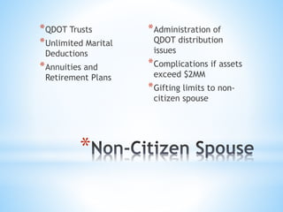 *
*QDOT Trusts
*Unlimited Marital
Deductions
*Annuities and
Retirement Plans
*Administration of
QDOT distribution
issues
*Complications if assets
exceed $2MM
*Gifting limits to non-
citizen spouse
 