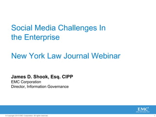 1© Copyright 2010 EMC Corporation. All rights reserved.
Social Media Challenges In
the Enterprise
New York Law Journal Webinar
James D. Shook, Esq. CIPP
EMC Corporation
Director, Information Governance
 