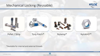 CONFIDENTIAL
9 October 2019 7
Mechanical Locking (Reusable)
Pellet / Strip Torq-Patch® Nytemp® NylokHD™
*Available for internal and external threads
 