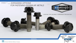 NYSHIELD TM
1
COATI NG FOR GALVAN IC CORROSION PREVENTION
EXPANDING OPTIONS
FOR FASTENING DISSIMILAR METALS
CONFIDENTIAL
 
