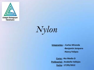 Nylon
   Integrantes : -Carlos Miranda
                -Benjamín Jorquera
                -Nancy Felipos

        Curso : 4to Medio D
   Profesor(a) : Anabella Vallejos
        Fecha : 17/05/2012
 