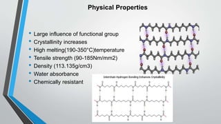 Physical Properties
• Large influence of functional group
• Crystallinity increases
• High melting(190-350°C)temperature
• Tensile strength (90-185Nm/mm2)
• Density (113.135g/cm3)
• Water absorbance
• Chemically resistant
 