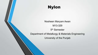 Nylon
Nosheen Maryam Awan
M13-329
5th Semester
Department of Metallurgy & Materials Engineering
University of the Punjab
 