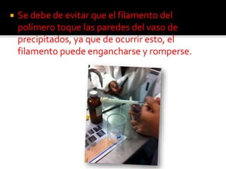  Se debe de evitar que el filamento del
polímero toque las paredes del vaso de
precipitados, ya que de ocurrir esto, el
filamento puede engancharse y romperse.
 