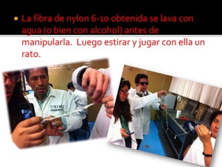  La fibra de nylon 6-10 obtenida se lava con
agua (o bien con alcohol) antes de
manipularla. Luego estirar y jugar con ella un
rato.
 
