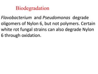 Biodegradation
Flavobacterium and Pseudomonas degrade
oligomers of Nylon 6, but not polymers. Certain
white rot fungal strains can also degrade Nylon
6 through oxidation.
 