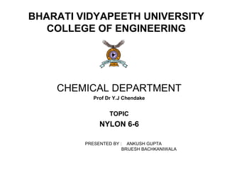 BHARATI VIDYAPEETH UNIVERSITY
COLLEGE OF ENGINEERING
CHEMICAL DEPARTMENT
Prof Dr Y.J Chendake
TOPIC
NYLON 6-6
PRESENTED BY : ANKUSH GUPTA
BRIJESH BACHKANIWALA
 