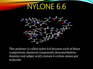 NYLONE 6.6
This polymer is called nylon 6.6 because each of these
components chemical compounds (hexamethylene
diamine and adipic acid) contain 6 carbon atoms per
molecule
 