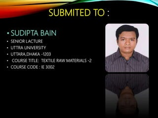SUBMITED TO :
• SUDIPTA BAIN
• SENIOR LACTURE
• UTTRA UNIVERSITY
• UTTARA,DHAKA -1203
• COURSE TITLE: TEXTILE RAW MATERIALS -2
• COURSE CODE : IE 3002
 