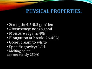 PHYSICAL PROPERTIES:
• Strength: 4.5-8.5 gm/den
• Absorbency: not so good
• Moisture regain: 4%
• Elongation at break: 26-40%
• Color: cream to white
• Specific gravity: 1.14
• Melting point:
approximately 250ᵒC
 