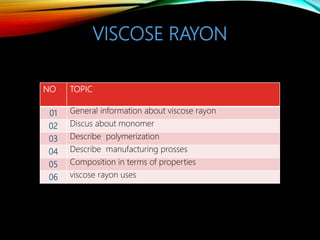 VISCOSE RAYON
NO TOPIC
01 General information about viscose rayon
02 Discus about monomer
03 Describe polymerization
04 Describe manufacturing prosses
05 Composition in terms of properties
06 viscose rayon uses
 