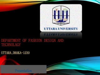 DEPARTMENT OF FASHION DESIGN AND
TECHNOLAGY
UTTARA,DHAKA-1230
Presentation
 