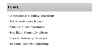 Conti…
• Dimensional stability: Excellent
• Acids: resistance is poor
• Alkalies: Good resistance
• Sun light: Generally affects
• Insects: Normally damages
• To flame: Self extinguishing
 