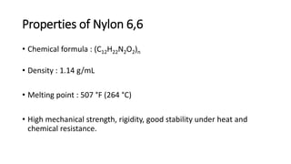 Properties of Nylon 6,6
• Chemical formula : (C12H22N2O2)n
• Density : 1.14 g/mL
• Melting point : 507 °F (264 °C)
• High mechanical strength, rigidity, good stability under heat and
chemical resistance.
 