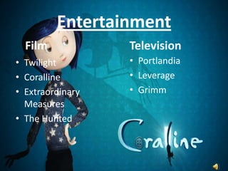 Entertainment
  Film            Television
• Twilight        • Portlandia
• Coralline       • Leverage
• Extraordinary   • Grimm
  Measures
• The Hunted
 
