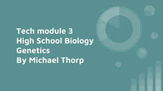 Tech module 3
High School Biology
Genetics
By Michael Thorp
 