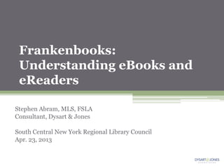 Frankenbooks:
 Understanding eBooks and
 eReaders

Stephen Abram, MLS, FSLA
Consultant, Dysart & Jones

South Central New York Regional Library Council
Apr. 23, 2013
 