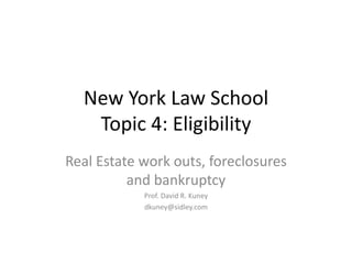 New York Law School 
Topic 4: Eligibility 
Real Estate work outs, foreclosures 
and bankruptcy 
Prof. David R. Kuney 
dkuney@sidley.com 
 