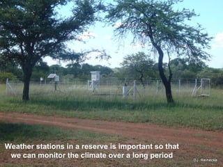 Weather stations in a reserve is important so that
we can monitor the climate over a long period
 