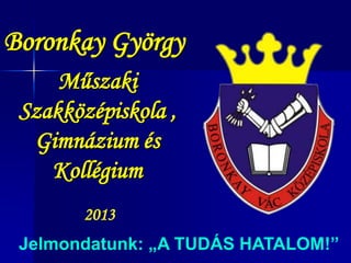 Boronkay György
Műszaki
Szakközépiskola ,
Gimnázium és
Kollégium
2013
Jelmondatunk: „A TUDÁS HATALOM!”

 