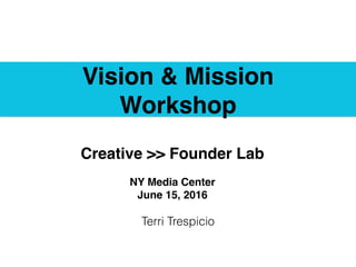 Vision & Mission
Workshop
Terri Trespicio
Creative >> Founder Lab
NY Media Center
June 15, 2016
 