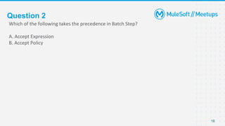 Question 2
Which of the following takes the precedence in Batch Step?
A. Accept Expression
B. Accept Policy
18
 