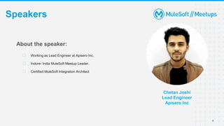 4
Speakers
Chetan Joshi
Lead Engineer
Apisero Inc
About the speaker:
⮚ Working as Lead Engineer at Apisero Inc.
⮚ Indore- India MuleSoft Meetup Leader.
⮚ Certified MuleSoft Integration Architect
 