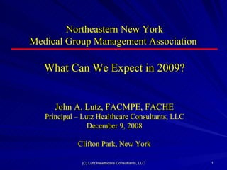 Northeastern New York Medical Group Management Association  What Can We Expect in 2009? John A. Lutz, FACMPE, FACHE Principal – Lutz Healthcare Consultants, LLC December 9, 2008 Clifton Park, New York 