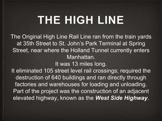 THE HIGH LINE
The Original High Line Rail Line ran from the train yards
at 35th Street to St. John’s Park Terminal at Spri...